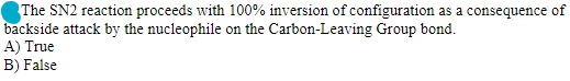 The SN2 reaction proceeds with 100% inversion of configuration as a consequence of
backside attack by the nucleophile on the Carbon-Leaving Group bond.
A) True
B) False
