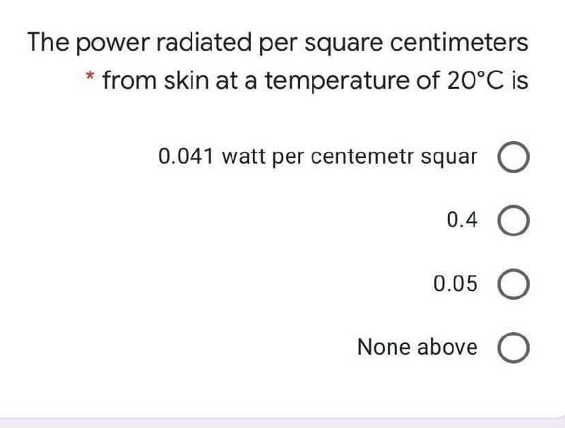 The power radiated per square centimeters
* from skin at a temperature of 20°C is
0.041 watt per centemetr squar O
0.4 O
0.05 O
None above O
