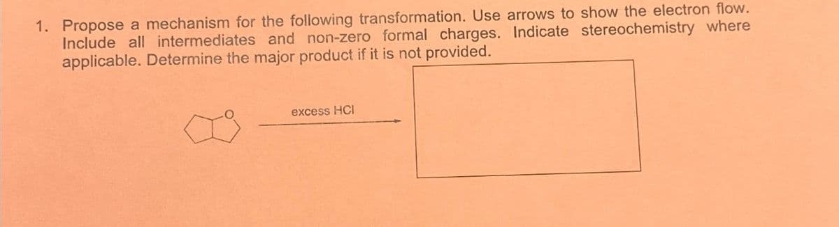 1. Propose a mechanism for the following transformation. Use arrows to show the electron flow.
Include all intermediates and non-zero formal charges. Indicate stereochemistry where
applicable. Determine the major product if it is not provided.
excess HCI