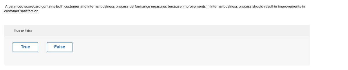 A balanced scorecard contains both customer and internal business process performance measures because improvements in internal business process should result in improvements in
customer satisfaction.
True or False
True
False