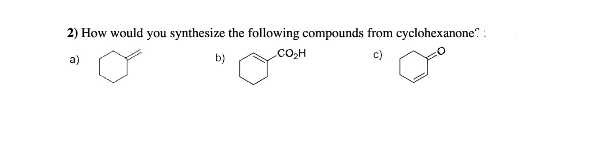 2) How would you synthesize the following compounds from cyclohexanone?:
a)
b)
CO₂H