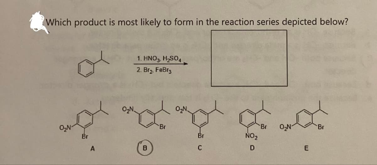 Which product is most likely to form in the reaction series depicted below?
Br
O₂N
1. HNO3. H2SO4
2. Br₂, FeBr3
A
B
Br
Br
Br
NO2
D
C
E
Br