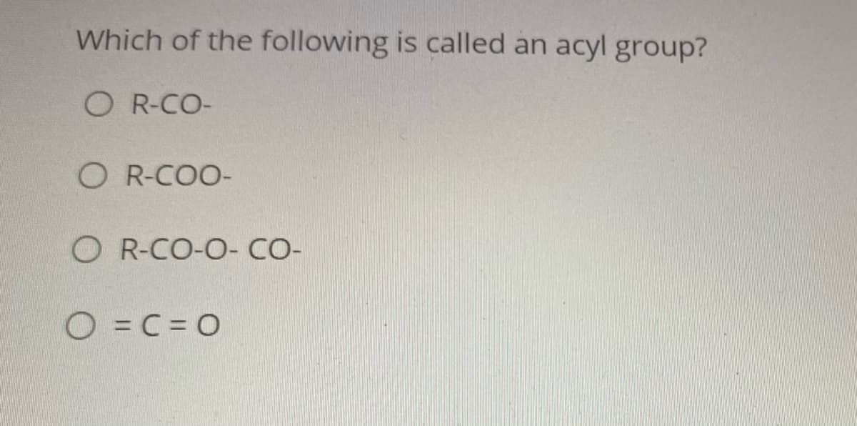 Which of the following is called an acyl group?
O R-CO-
O R-COO-
O R-CO-O- CO-
O = C = 0

