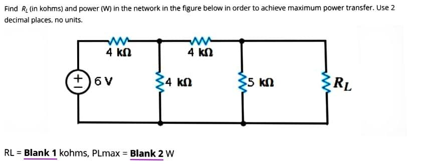 Find R. (in kohms) and power (W) in the network in the figure below in order to achieve maximum power transfer. Use 2
decimal places, no units.
4 ΚΩ
+6V
www
4 ΚΩ
54 ΚΩ
RL = Blank 1 kohms, PLmax = Blank 2 W
35 ΚΩ
RL