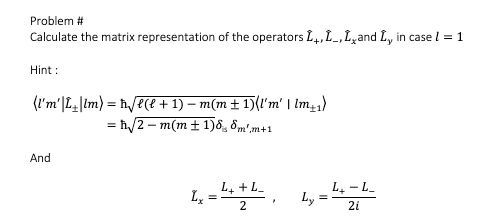 Problem #
Calculate the matrix representation of the operators L,L_,L̟and L, in case l = 1
Hint :
(I'm'|L|Im) = h/e(e + 1) – m(m ± 1)(l'm' | Im)
= ħ/2 – m(m ± 1)8, 8m'.m+1
And
L, +L-
L, -L.
Ly
2
2i
