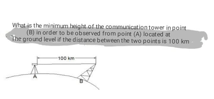What is the minimum height of the communication tower in point
(B) in order to be observed from point (A) located at
The ground level if the distance between the two points is 100 km
100 km-
A
