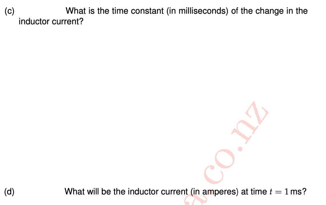 What is the time constant (in milliseconds) of the change in the
(c)
inductor current?
(d)
What will be the inductor current (in amperes) at time t =
1 ms?
CO.nz
