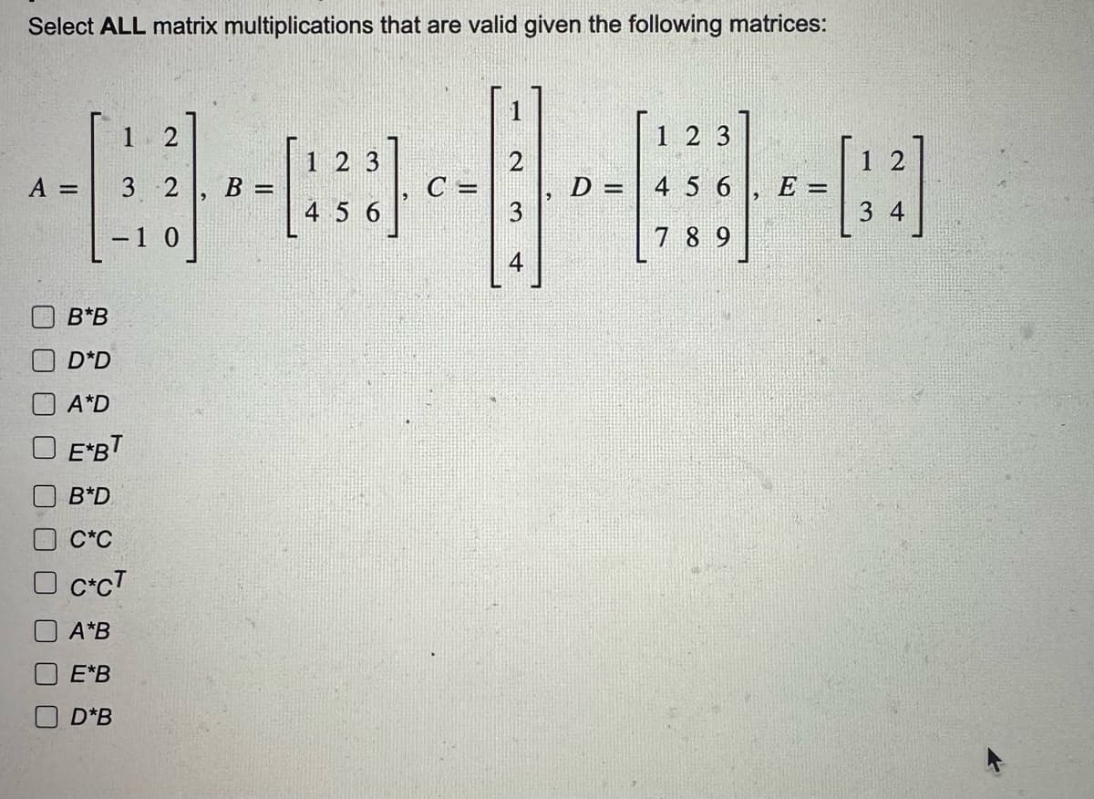 Select ALL matrix multiplications that are valid given the following matrices:
A =
23
2
B-0-|--A
C =
D= 4 5 6, E =
4
1 2
3 2
B*B
D*D
A*D
E*BT
B*D
C*C
C*CT
A*B
E*B
D*B
1
=
456
1 2 3
789