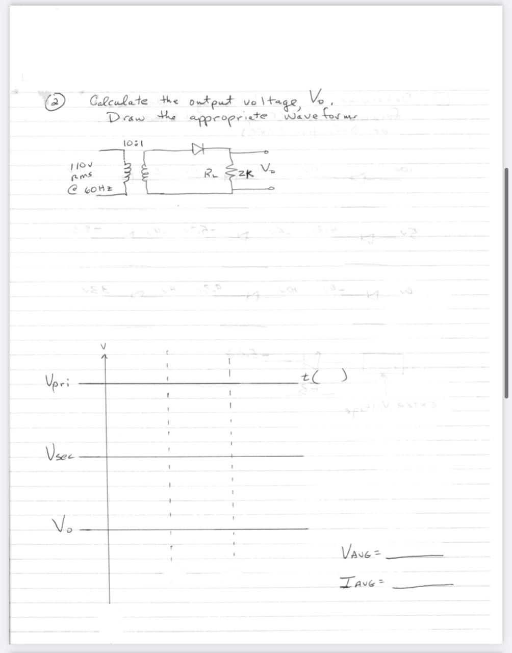 110v
RMS
@60Hz
Vpri
Vsec
Vo
Calculate the output voltage,
Draw
the
V
10:1
m
V₂.
appropriate wave forms.
سسه
Kr
R₂ SZK
T
I
1
t()
2
spidhiy
VANG =
IAVG =