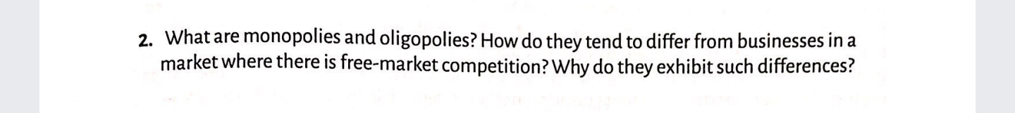 What are monopolies and oligopolies? How do they tend to differ from businesses in a
market where there is free-market competition? Why do they exhibit such differences?
