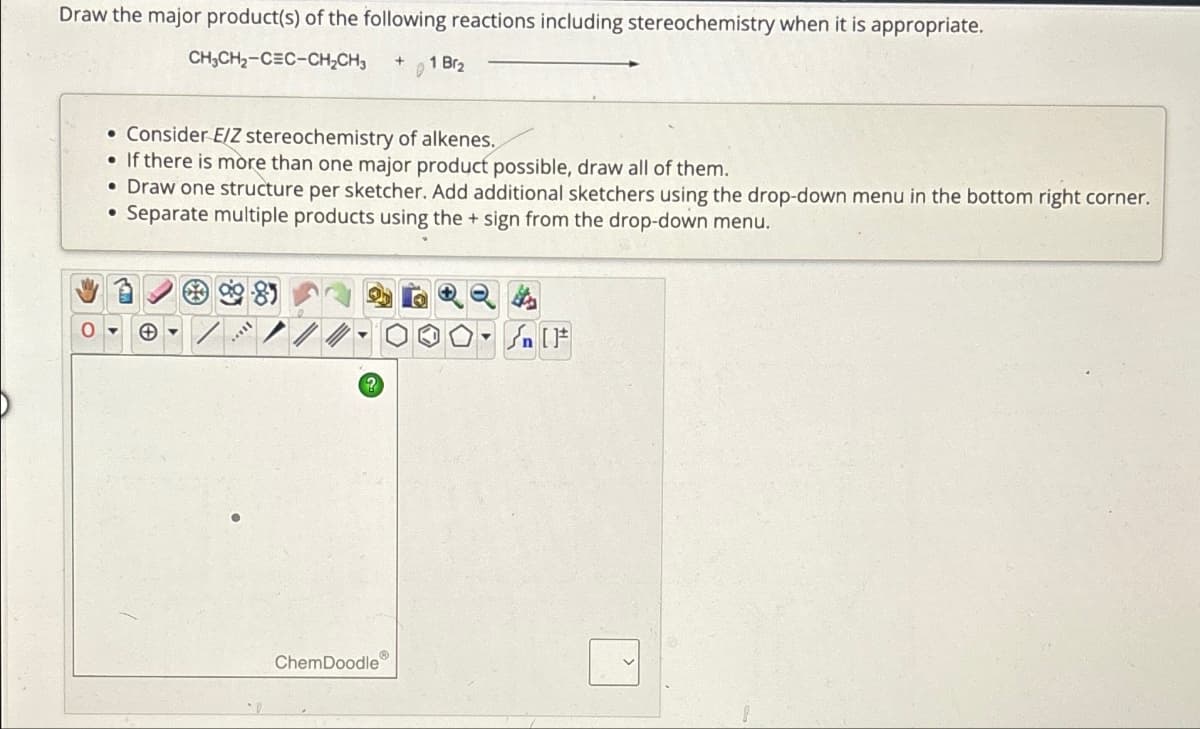 Draw the major product(s) of the following reactions including stereochemistry when it is appropriate.
CH₂CH₂-CEC-CH₂CH₂ +
0
• Consider E/Z stereochemistry of alkenes.
If there is more than one major product possible, draw all of them.
• Draw one structure per sketcher. Add additional sketchers using the drop-down menu in the bottom right corner.
Separate multiple products using the + sign from the drop-down menu.
●
/
1 Br₂
ChemDoodle