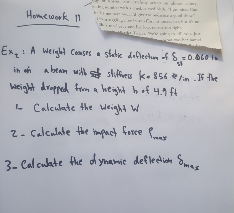 Ex,: A weight Causes a static deflection of 8.= 0.060 in
ist
in on
a beam with sf stiffiess k= 856.** lin..If the
Weight dropped from a height h of 4.9 ft
Calculate the Weight W
2- Calculate the impact force Pr
max
3- Cal culate the dynamic deflectioh So.
nas
