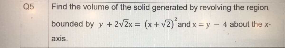 Q5
Find the volume of the solid generated by revolving the region.
2
bounded by y +2v2x = (x + v2) and x = y – 4 about the x-
%3D
axis.
