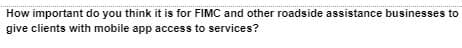 How important do you think it is for FIMC and other roadside assistance businesses to
give clients with mobile app access to services?
