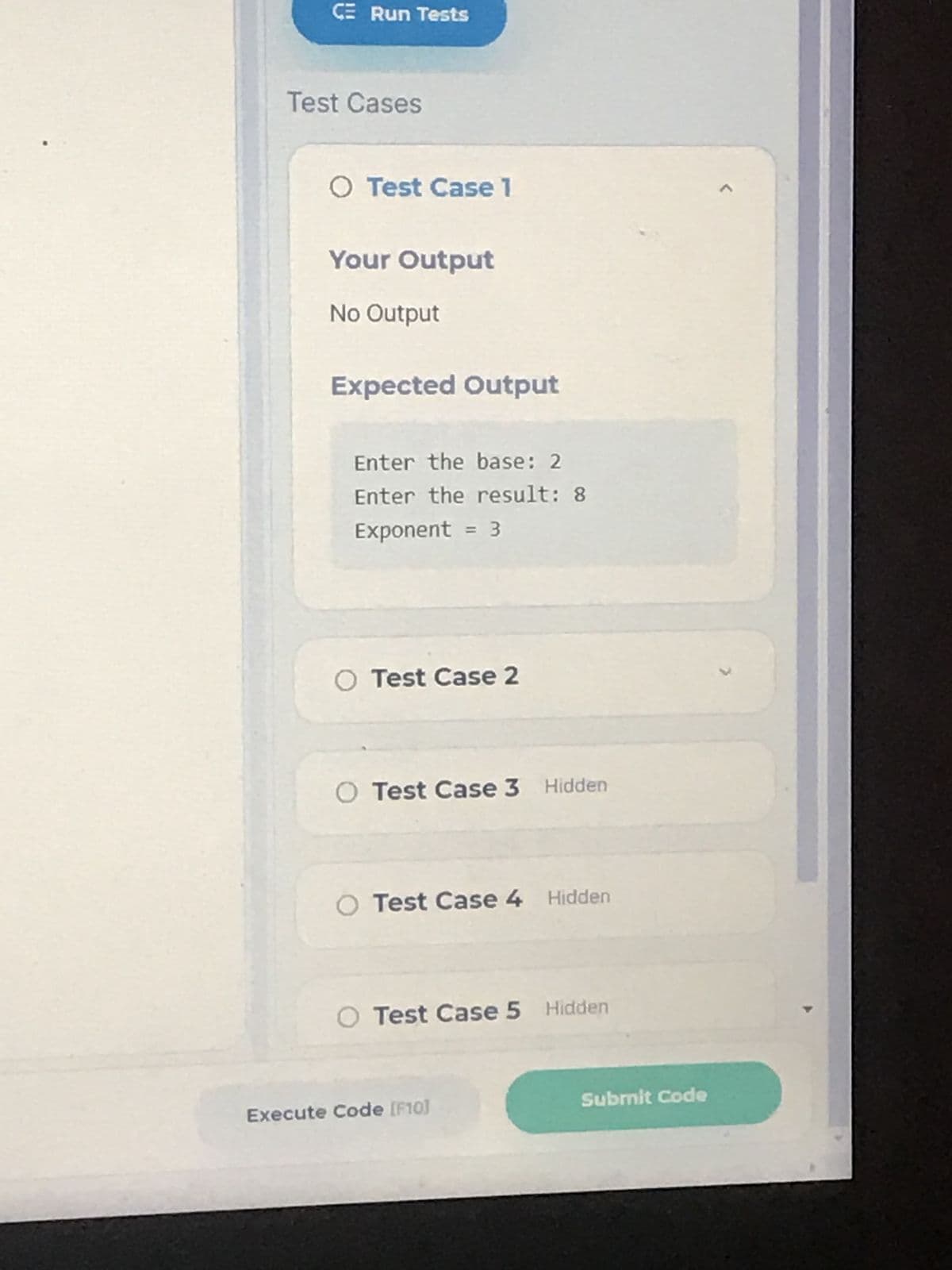 CE Run Tests
Test Cases
O Test Case 1
Your Output
No Output
Expected Output
Enter the base: 2
Enter the result: 8
Exponent = 3
O Test Case 2
O Test Case 3 Hidden
O Test Case 4 Hidden
O Test Case 5 Hidden
Execute Code [F10]
Submit Code