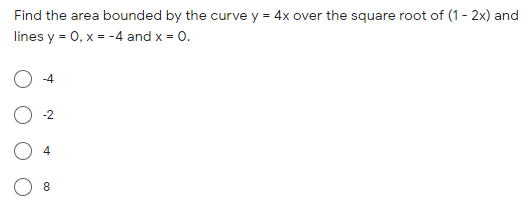 Find the area bounded by the curve y = 4x over the square root of (1- 2x) and
lines y = 0, x = -4 and x = 0.
-4
-2
4
8.

