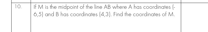 10.
If M is the midpoint of the line AB where A has coordinates (-
6,5) and B has coordinates (4,3). Find the coordinates of M.
