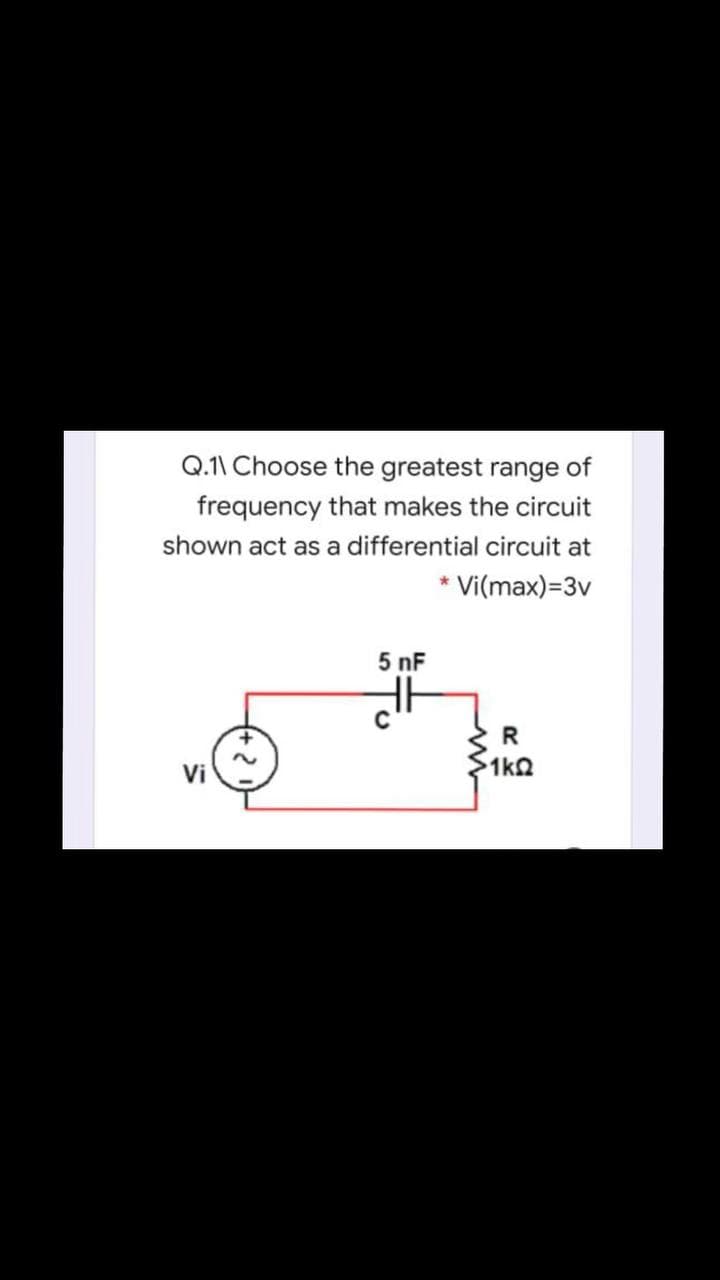 Q.1\ Choose the greatest range of
frequency that makes the circuit
shown act as a differential circuit at
* Vi(max)=3v
5 nF
R
Vi
1kQ
