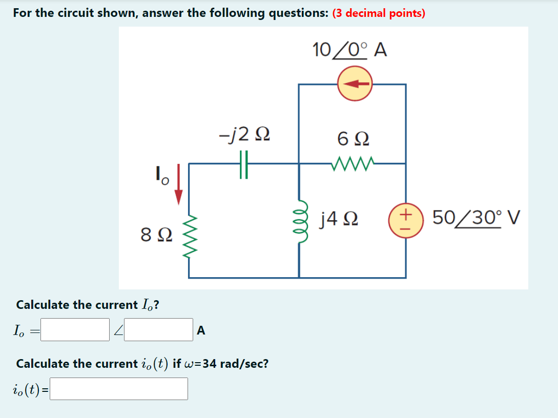 For the circuit shown, answer the following questions: (3 decimal points)
10/0° A
1
1.
8Ω
Calculate the current I?
A
-j2 Ω
Calculate the current io(t) if w=34 rad/sec?
i(t)=
ell
6Ω
j4Ω
+) 50/30° V