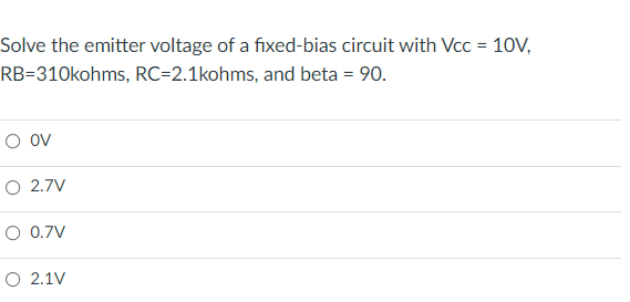 Solve the emitter voltage of a fixed-bias circuit with Vc = 10V,
RB=310kohms, RC=2.1kohms, and beta = 90.
O ov
O 2.7V
O 0.7V
O 2.1V
