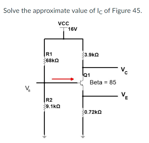 Solve the approximate value of Ic of Figure 45.
Vcc
T16V
R1
33.9ka
68kN
Vc
Q1
Beta = 85
- VE
R2
9.1ka
S0.72KΩ
