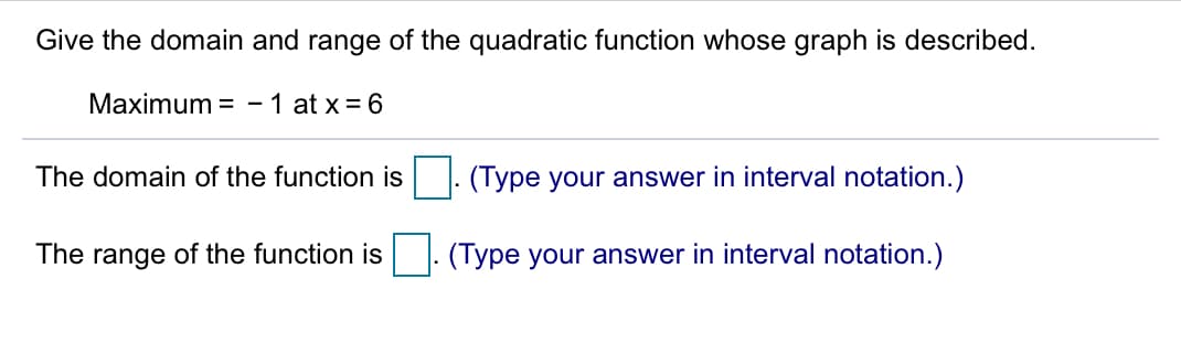 Give the domain and range of the quadratic function whose graph is described.
Maximum = -1 at x = 6
The domain of the function is
(Type your answer in interval notation.)
The range of the function is
(Type your answer in interval notation.)
