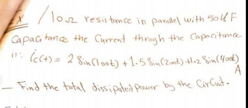 EX /102 resistance in parallel with 50l F
Capacitance the Current through the Capacitance
is: (c(+) = 2 Sin (loot) + 1.5 Sin (Zoot) +1+2 Sin (400)
A
- Find the total dissipated power by the Circuit-