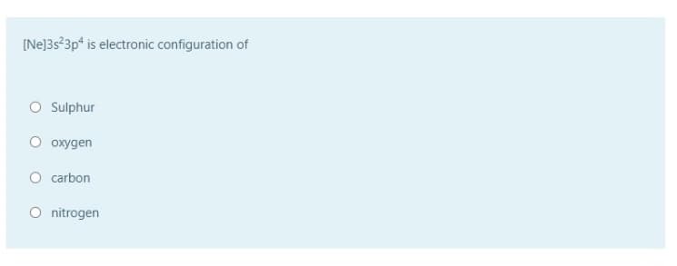 [Ne]3s 3p* is electronic configuration of
O Sulphur
O oxygen
O carbon
O nitrogen
