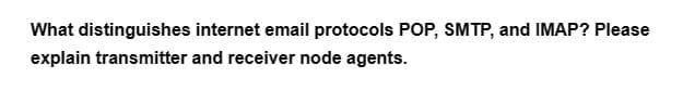 What distinguishes internet email protocols POP, SMTP, and IMAP? Please
explain transmitter and receiver node agents.
