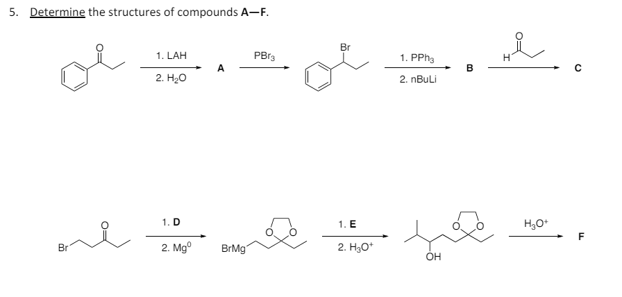 5. Determine the structures of compounds A-F.
Br
1. LAH
PBг3
A
2. H₂O
1. D
1. E
1. PPh3
2. nBuLi
B
не
Br
2. Mg°
BrMg
2. H3O+
OH
H3O+
0