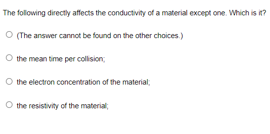 The following directly affects the conductivity of a material except one. Which is it?
(The answer cannot be found on the other choices.)
the mean time per collision;
the electron concentration of the material;
the resistivity of the material;