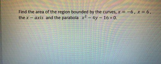 Find the area of the region bounded by the curves, x = -6, x = 6,
axis and the parabola x? – 4y – 16 = 0.
the x-
