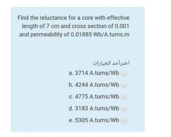Find the reluctance for a core with effective
length of 7 cm and cross section of 0.001
.and permeability of 0.01885 Wb/A.turns.m
اختر أحد الخيارات
a. 3714 A.turns/Wb
b. 4244 A.turns/Wb
c. 4775 A.turns/Wb
d. 3183 A.turns/Wb
e. 5305 A.turns/Wb