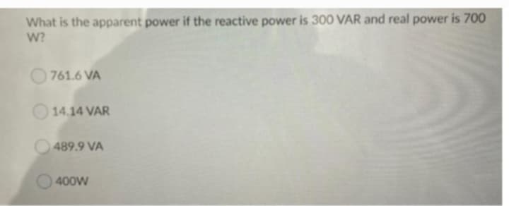 What is the apparent power if the reactive power is 300 VAR and real power is 700
W?
761.6 VA
14.14 VAR
489.9 VA
400W