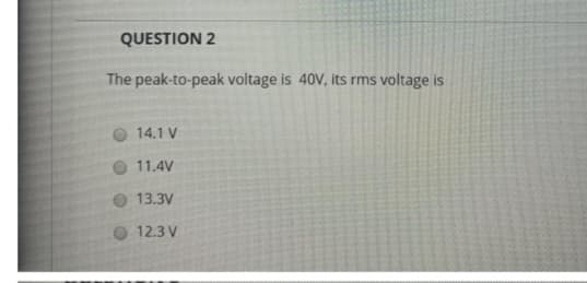 QUESTION 2
The peak-to-peak voltage is 40V, its rms voltage is
14.1 V
11.4V
13.3V
12.3 V