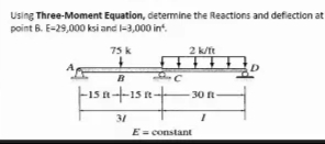 Using Three-Moment Equation, determine the Reactions and defiection at
point B. E-29,000 ksi and l-3,000 int.
75 k
2 k/ft
F15 n+15 n-+
–15 a-t-15
30 -
31
E= constant
