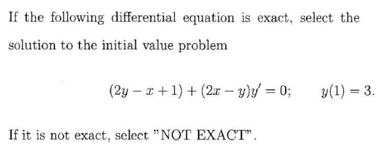 If the following differential equation is exact, select the
solution to the initial value problem
(2y – * + 1) + (2x – y)y = 0;
y(1) = 3.
|
If it is not exact, select "NOT EXACT".
