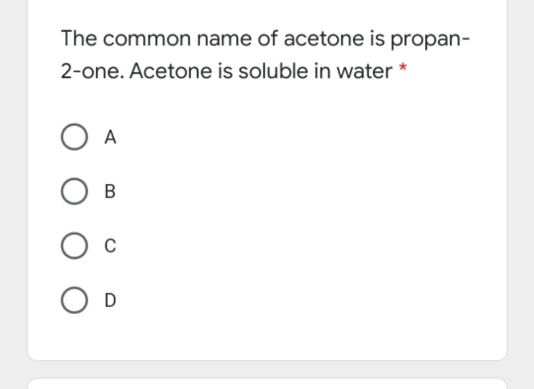 The common name of acetone is propan-
2-one. Acetone is soluble in water *
A
B
D
