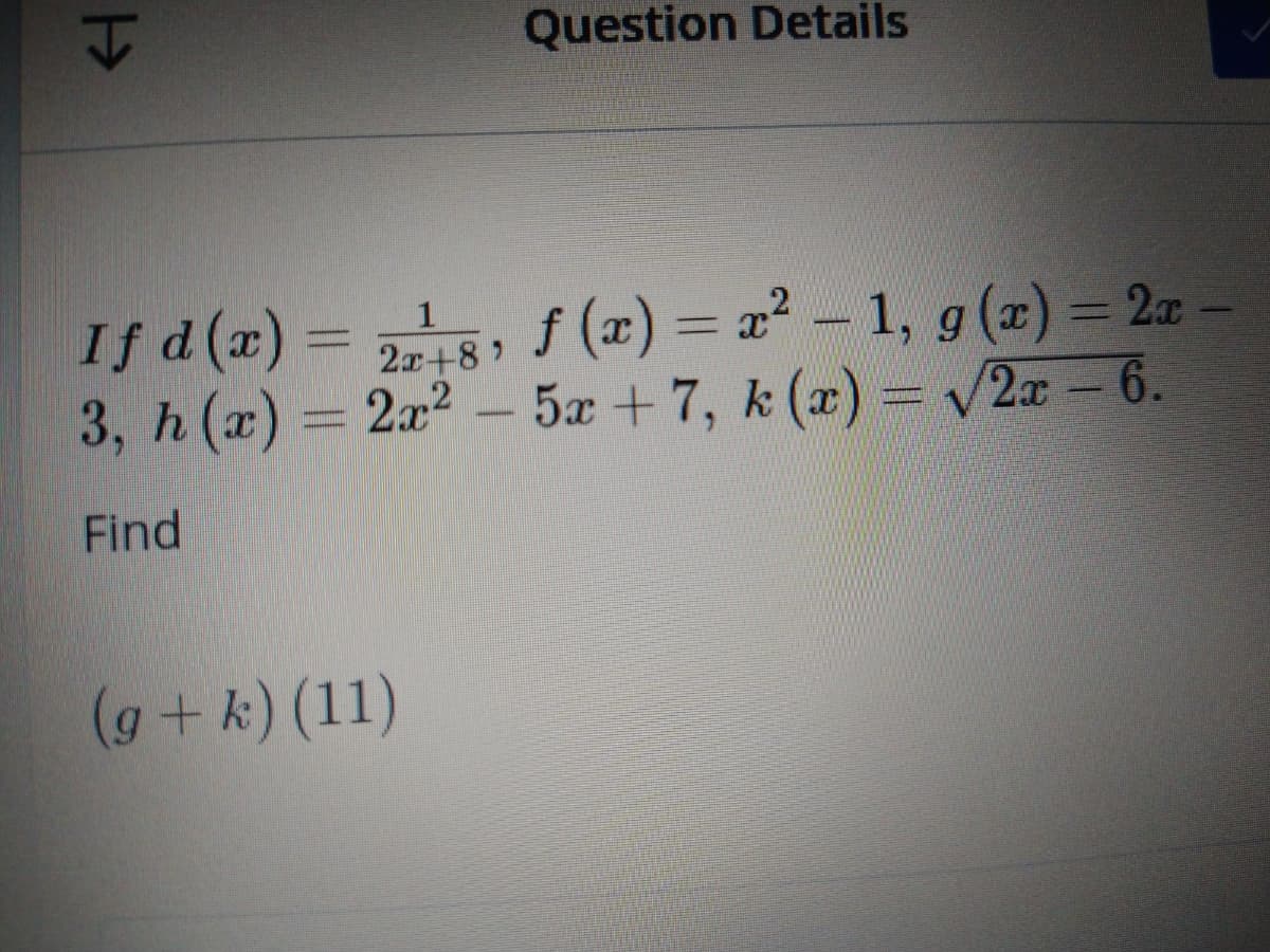 Question Details
f (x) = x² – 1, g(x) = 2x
If d (x)
3, h (x) = 2x2 - v2x – 6.
1
2a+8
%3D
5x +7, k (x) =
Find
(g+k) (11)

