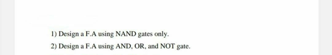 1) Design a F.A using NAND gates only.
2) Design a F.A using AND, OR, and NOT gate.
