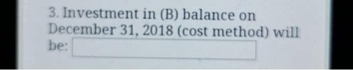 3. Investment in (B) balance on
December 31, 2018 (cost method) will
be:
