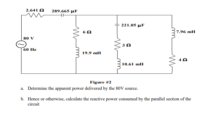 2.641 Ω 289.665 μF
m
HH
80 V
60 Hz
m
6Ω
19.9 mH
221.05 με
352
10.61 mH
Figure #2
a. Determine the apparent power delivered by the 80V source.
ww
w
7.96 mH
Ω
b. Hence or otherwise, calculate the reactive power consumed by the parallel section of the
circuit