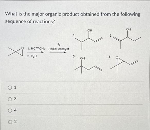 What is the major organic product obtained from the following
sequence of reactions?
x
01
03
04
02
OH
sest
A
H₂
1. HC CNa Lindlar catalyst
2. H₂O
3
OH
OH