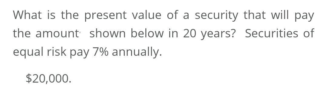 What is the present value of a security that will pay
the amount shown below in 20 years? Securities of
equal risk pay 7% annually.
$20,000.
