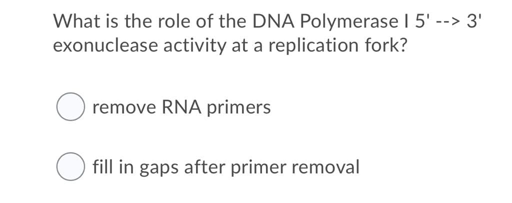 What is the role of the DNA Polymerase I 5' --> 3'
exonuclease activity at a replication fork?
O remove RNA primers
fill in gaps after primer removal
