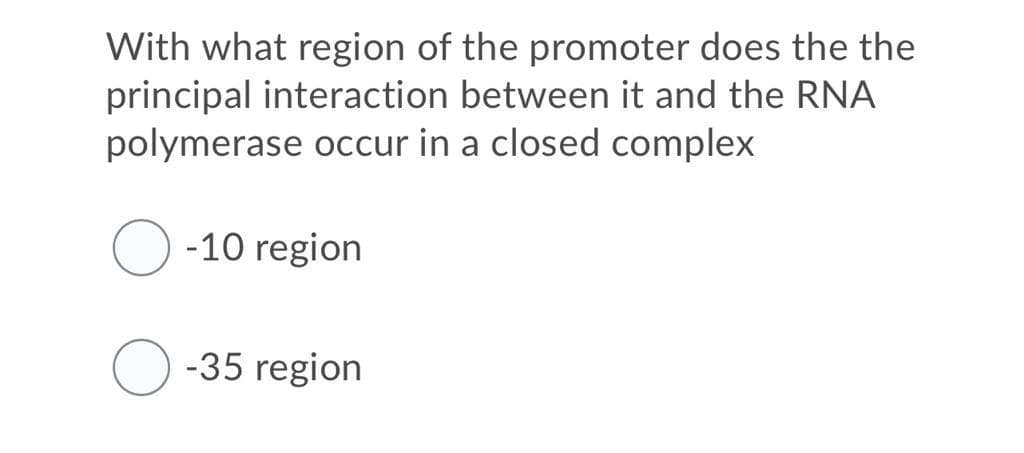 With what region of the promoter does the the
principal interaction between it and the RNA
polymerase occur in a closed complex
-10 region
O -35 region
