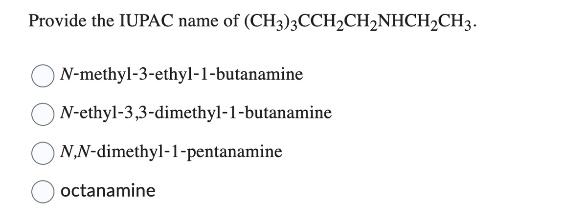 Provide the IUPAC name of (CH3)3CCH₂CH₂NHCH₂CH3.
N-methyl-3-ethyl-1-butanamine
N-ethyl-3,3-dimethyl-1-butanamine
N,N-dimethyl-1-pentanamine
octanamine