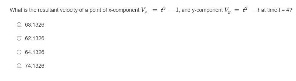 What is the resultant velocity of a point of x-component V₁ = t³
O 63.1326
O 62.1326
O 64.1326
O 74.1326
1, and y-component Vy
=
t²
t at time t = 4?