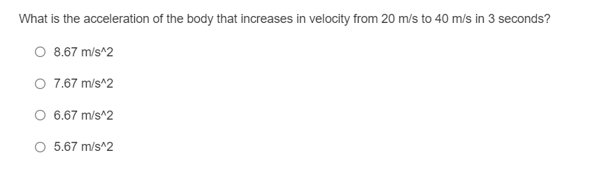 What is the acceleration of the body that increases in velocity from 20 m/s to 40 m/s in 3 seconds?
8.67 m/s^2
O 7.67 m/s^2
6.67 m/s^2
5.67 m/s^2