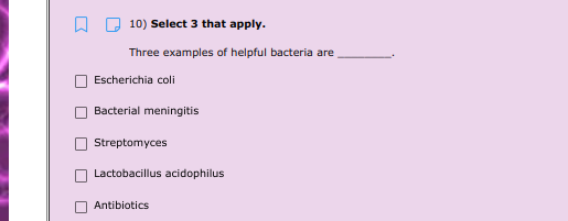 A Q 10) Select 3 that apply.
Three examples of helpful bacteria are
Escherichia coli
Bacterial meningitis
Streptomyces
Lactobacillus acidophilus
Antibiotics
